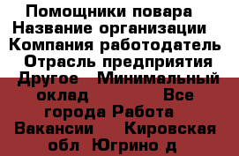 Помощники повара › Название организации ­ Компания-работодатель › Отрасль предприятия ­ Другое › Минимальный оклад ­ 22 000 - Все города Работа » Вакансии   . Кировская обл.,Югрино д.